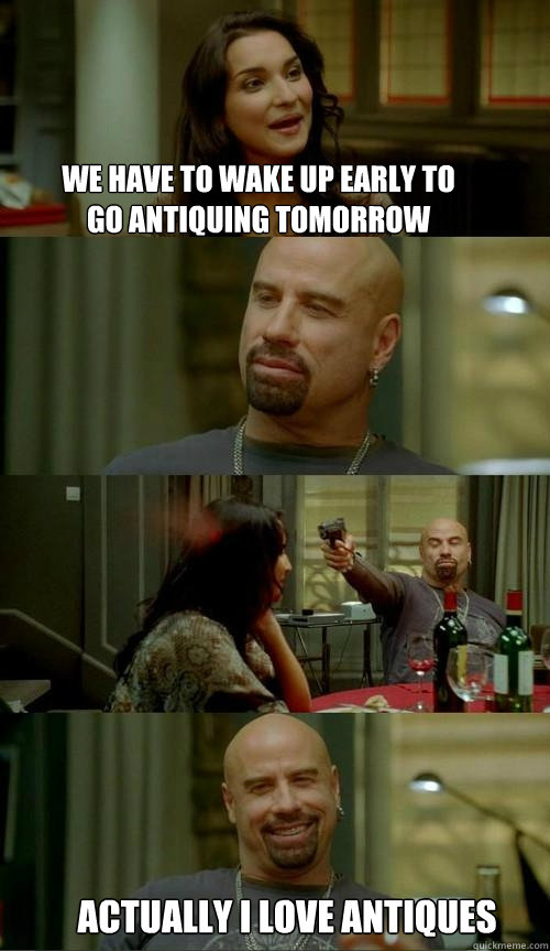 We have to wake up early to go antiquing tomorrow Actually I love antiques  Skinhead John