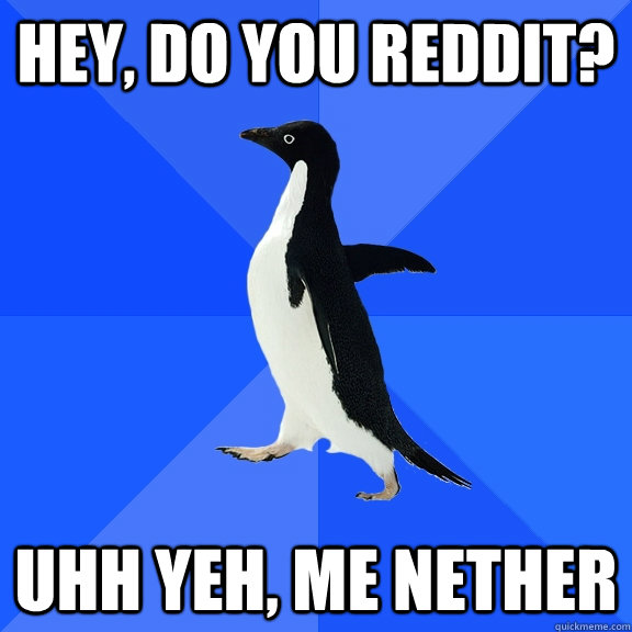 Hey, do you reddit? uhh yeh, me nether  Socially Awkward Penguin
