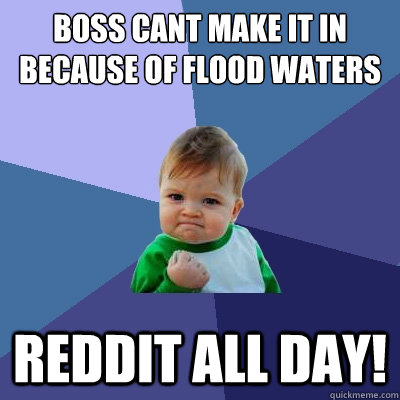 Boss cant make it in because of flood waters Reddit all day!  Success Kid