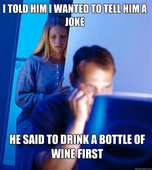 I told him i wanted to tell him a joke he said to drink a bottle of wine first  Redditors Wife