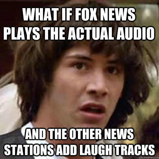 What if fox news plays the actual audio and the other news stations add laugh tracks - What if fox news plays the actual audio and the other news stations add laugh tracks  conspiracy keanu