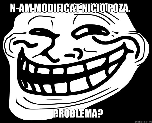 N-am modificat nicio poza. Problema?  Trollface
