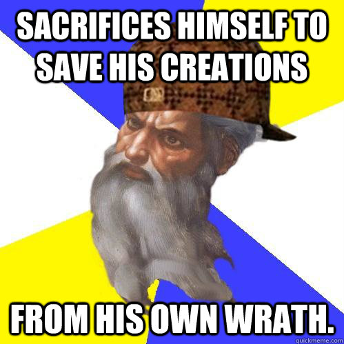 Sacrifices himself to save his creations  from his own wrath.  - Sacrifices himself to save his creations  from his own wrath.   Scumbag Advice God