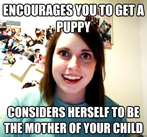 encourages you to get a puppy considers herself to be the mother of your child  Overly Attached Girlfriend