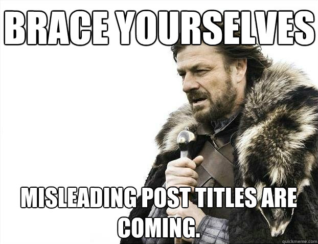 Brace yourselves Misleading post titles are coming.  BRACEYOSELVES