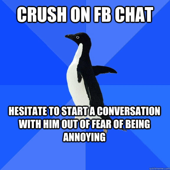 crush on fb chat hesitate to start a conversation with him out of fear of being annoying - crush on fb chat hesitate to start a conversation with him out of fear of being annoying  Socially Awkward Penguin