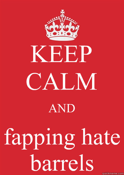 KEEP CALM AND fapping hate barrels  Keep calm or gtfo