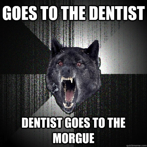 Goes to the dentist Dentist goes to the morgue   Insanity Wolf