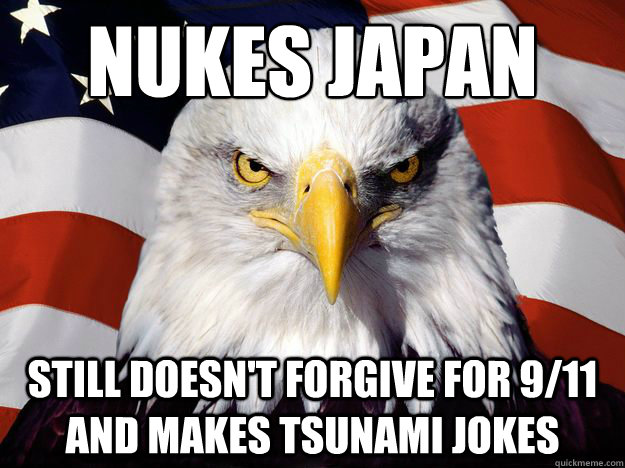 NUKES JAPAN TWICE STILL DOESN'T FORGIVE FOR 9/11 AND MAKES TSUNAMI JOKES - NUKES JAPAN TWICE STILL DOESN'T FORGIVE FOR 9/11 AND MAKES TSUNAMI JOKES  Patriotic Eagle