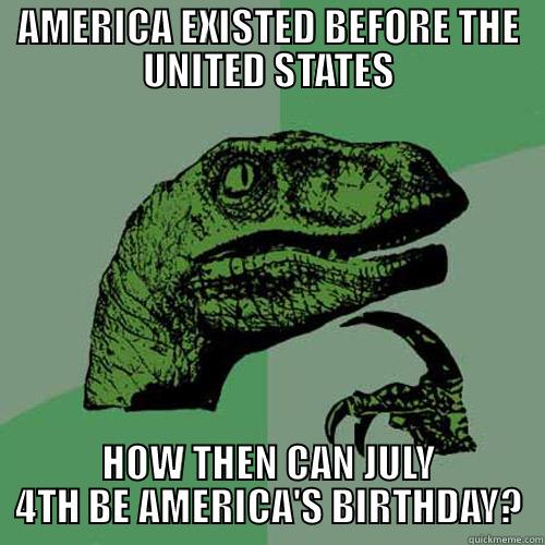 AMERICA EXISTED BEFORE THE UNITED STATES HOW THEN CAN JULY 4TH BE AMERICA'S BIRTHDAY? Philosoraptor