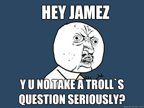 hey jamez y u no take a troll`s question seriously?  Y U No