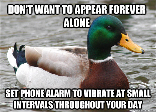 Don't want to appear forever alone Set phone alarm to vibrate at small intervals throughout your day - Don't want to appear forever alone Set phone alarm to vibrate at small intervals throughout your day  Actual Advice Mallard