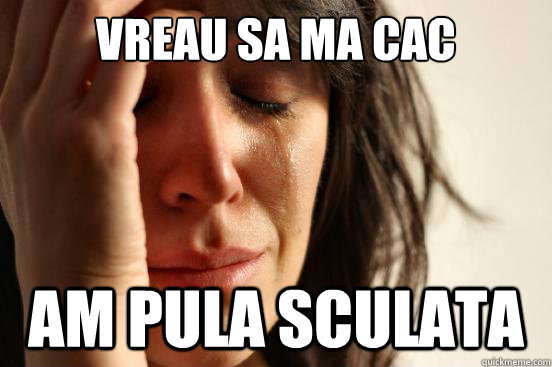 vreau sa ma cac am pula sculata  First World Problems