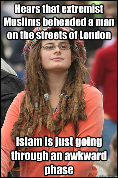 Hears that extremist Muslims beheaded a man on the streets of London Islam is just going through an awkward phase  College Liberal