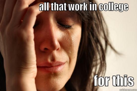                    ALL THAT WORK IN COLLEGE                                        FOR THIS First World Problems