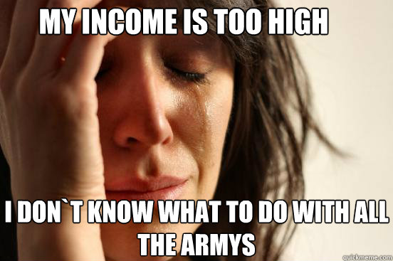 My income is too high I don`t know what to do with all the armys - My income is too high I don`t know what to do with all the armys  First World Problems