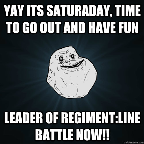 yay its saturaday, time to go out and have fun Leader of regiment:Line battle now!! - yay its saturaday, time to go out and have fun Leader of regiment:Line battle now!!  Forever Alone