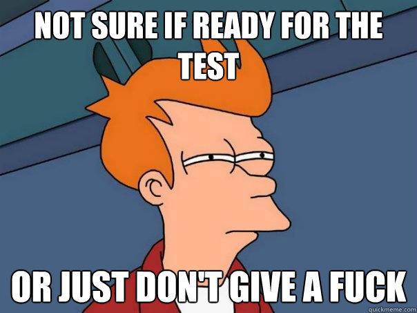 Not sure if ready for the test Or just don't give a fuck  Futurama Fry