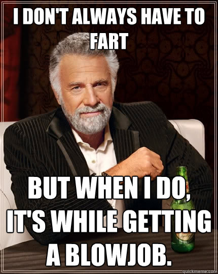 I don't always have to fart But when I do, It's while getting a blowjob.  The Most Interesting Man In The World
