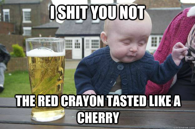 I shit you not The red crayon tasted like a cherry  drunk baby