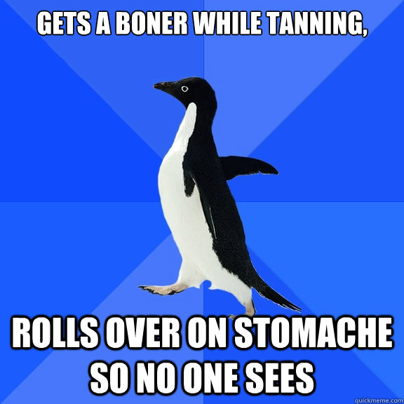 gets a boner while tanning, rolls over on stomache so no one sees  Socially Awkward Penguin