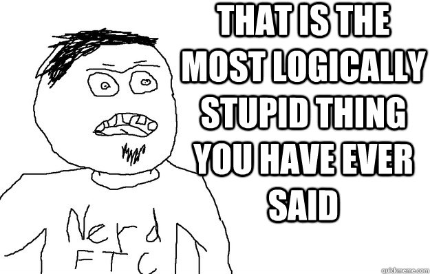 That is the most logically stupid thing you have ever said  - That is the most logically stupid thing you have ever said   logically dumb