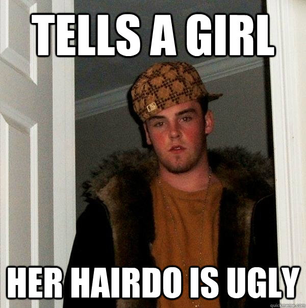 tells a girl her hairdo is ugly  Scumbag Steve