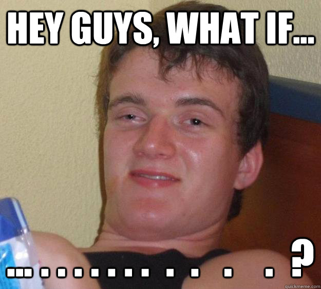 Hey guys, what if... ... . . . . . . .  .  .   .    .  ?  10 Guy