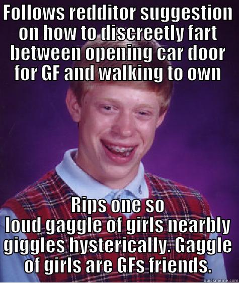 FOLLOWS REDDITOR SUGGESTION ON HOW TO DISCREETLY FART BETWEEN OPENING CAR DOOR FOR GF AND WALKING TO OWN RIPS ONE SO LOUD GAGGLE OF GIRLS NEARBLY GIGGLES HYSTERICALLY. GAGGLE OF GIRLS ARE GFS FRIENDS. Bad Luck Brian