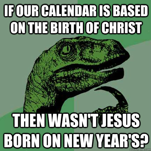 if our calendar is based on the birth of Christ Then wasn't Jesus born on New Year's? - if our calendar is based on the birth of Christ Then wasn't Jesus born on New Year's?  Philosoraptor