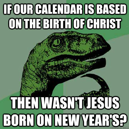 if our calendar is based on the birth of Christ Then wasn't Jesus born on New Year's?  Philosoraptor
