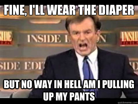 fine, i'll wear the diaper but no way in hell am i pulling up my pants  Fuck it