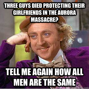 Three guys died protecting their girlfriends in the Aurora massacre? Tell me again how all men are the same  Condescending Wonka
