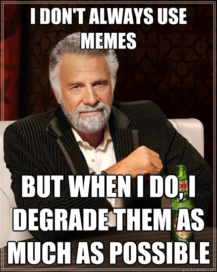 I don't always use memes But when I do, I degrade them as much as possible  The Most Interesting Man In The World