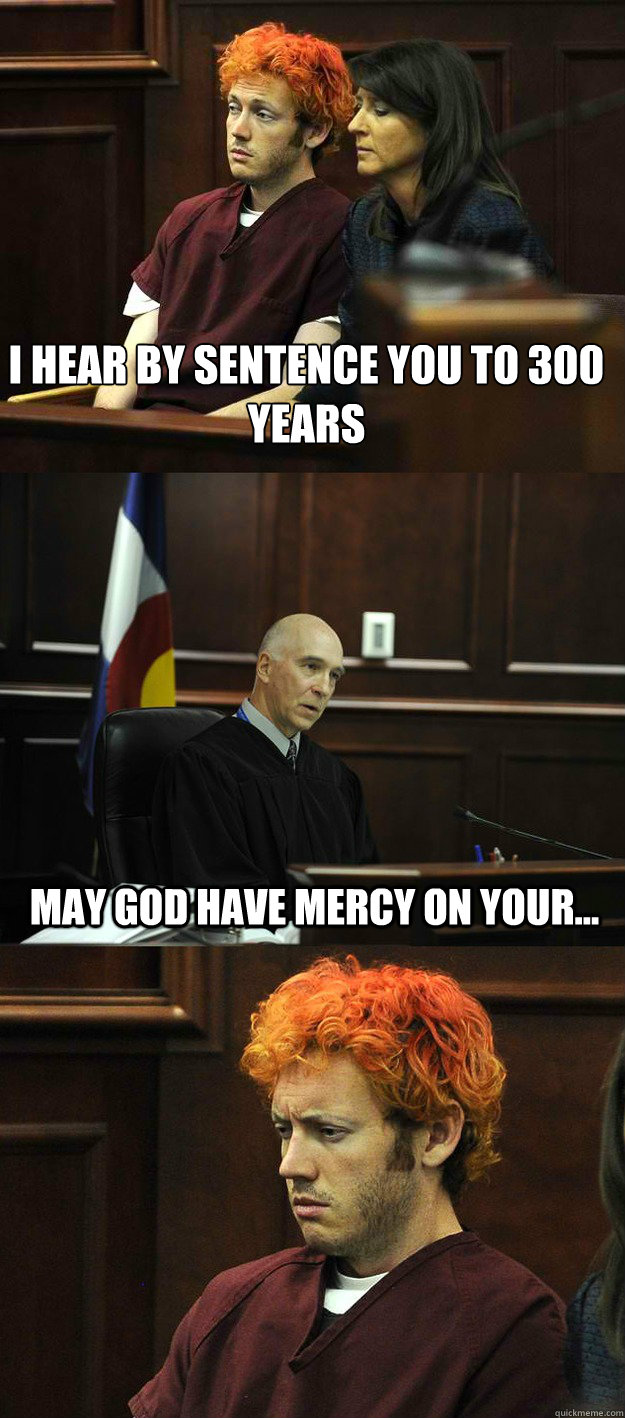 I hear by sentence you to 300 years  may god have mercy on your...  James Holmes