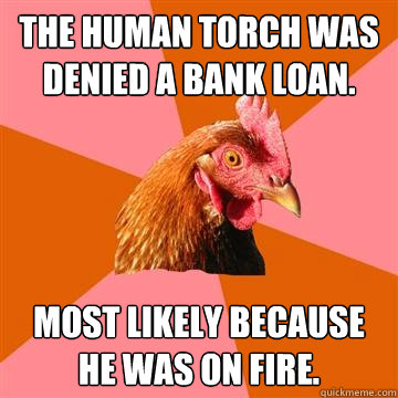 The human torch was denied a bank loan. most likely because he was on fire. - The human torch was denied a bank loan. most likely because he was on fire.  Anti-Joke Chicken