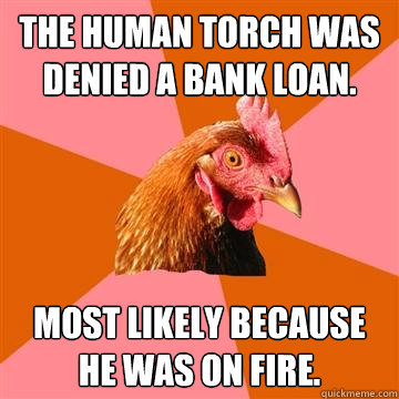 The human torch was denied a bank loan. most likely because he was on fire.  Anti-Joke Chicken