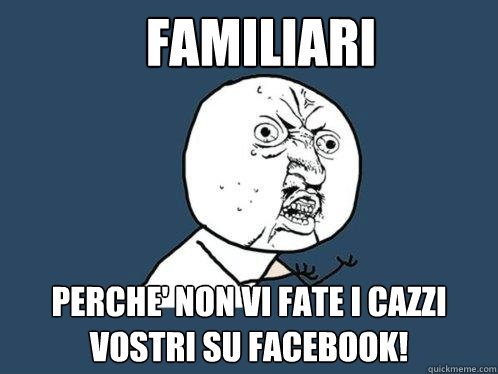 familiari perche' non vi fate i cazzi vostri su facebook!  Y U No
