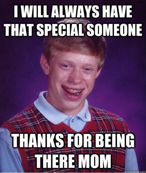 I will always have that special someone Thanks for being there mom  Bad Luck Brian