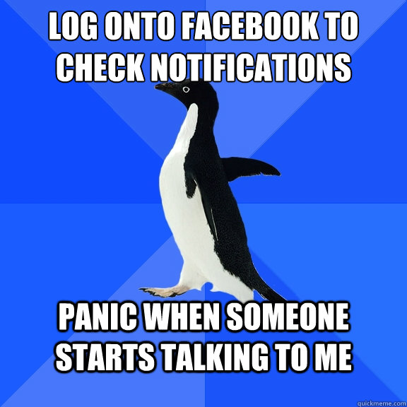 Log onto facebook to check notifications Panic when someone starts talking to me  Socially Awkward Penguin