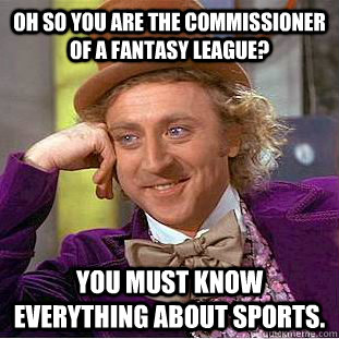Oh so you are the commissioner of a fantasy league? You must know everything about sports.  Creepy Wonka