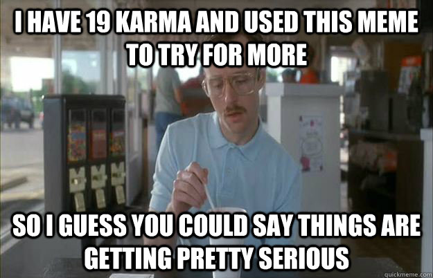 I have 19 karma and used this meme to try for more So i guess you could say things are getting pretty serious  Gettin Pretty Serious