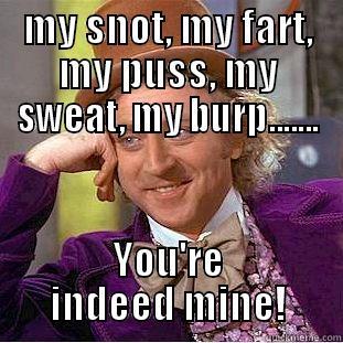MY SNOT, MY FART, MY PUSS, MY SWEAT, MY BURP....... YOU'RE INDEED MINE! Condescending Wonka