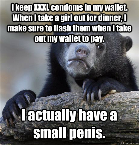 I keep XXXL condoms in my wallet. When I take a girl out for dinner, I make sure to flash them when I take out my wallet to pay. I actually have a small penis.  Confession Bear
