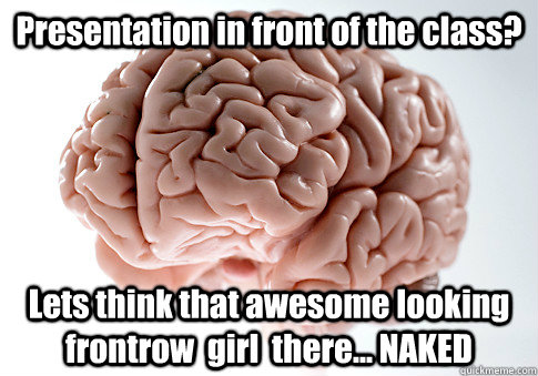 Presentation in front of the class? Lets think that awesome looking frontrow  girl  there... NAKED   Scumbag Brain