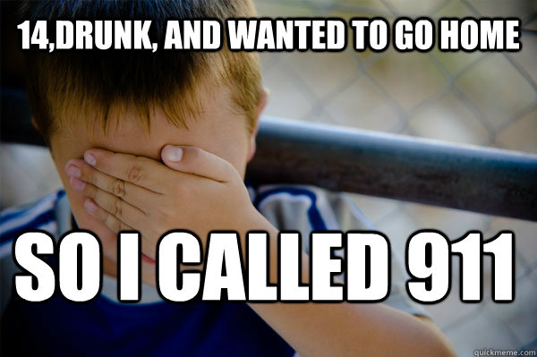 14,drunk, and wanted to go home so i called 911 - 14,drunk, and wanted to go home so i called 911  Confession kid