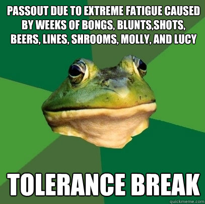 passout due to extreme fatigue caused by weeks of bongs, blunts,shots, beers, lines, shrooms, molly, and lucy Tolerance break  Foul Bachelor Frog