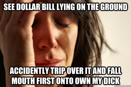 see dollar bill lying on the ground accidently trip over it and fall mouth first onto own my dick   First World Problems