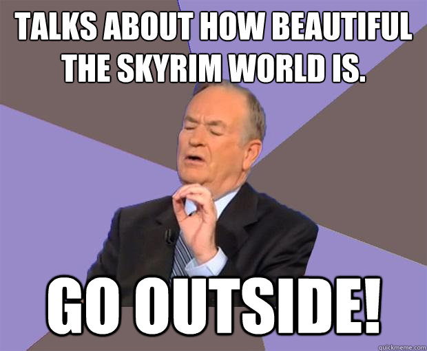Talks about how beautiful the skyrim world is. GO OUTSIDE!  Bill O Reilly