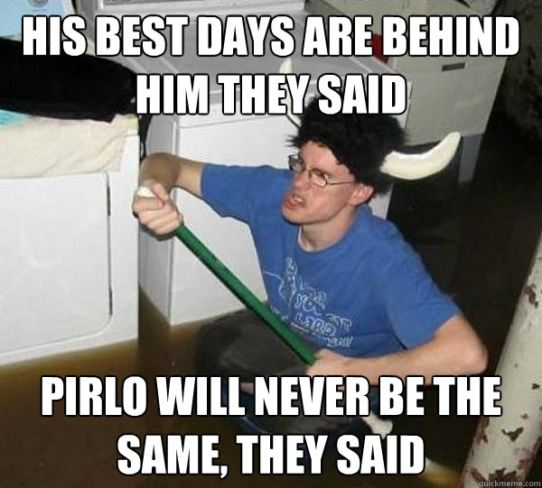 His best days are behind him they said Pirlo will never be the same, they said  They said